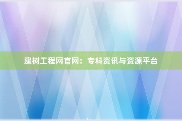 建树工程网官网：专科资讯与资源平台