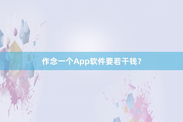 作念一个App软件要若干钱？
