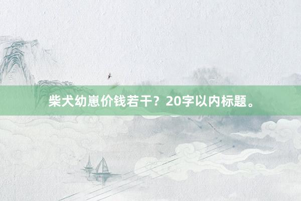 柴犬幼崽价钱若干？20字以内标题。